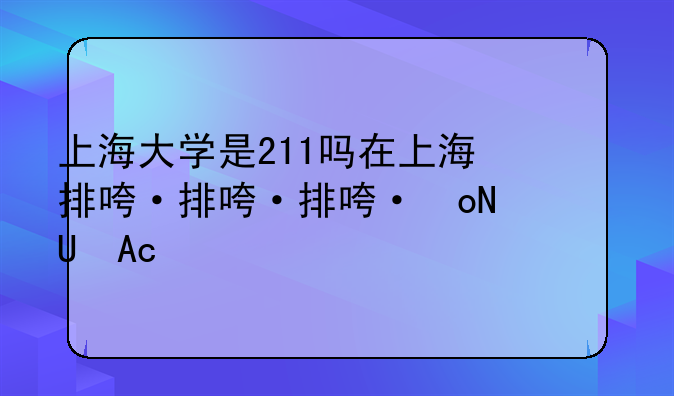 上海大学是211吗在上海排名第几？