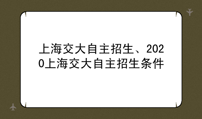 上海交大自主招生、2020上海交大自主招生条件