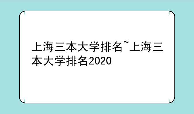上海三本大学排名~上海三本大学排名2020
