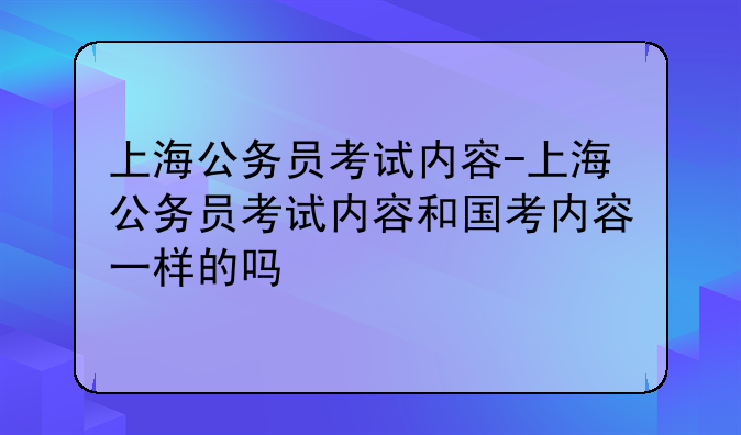 上海公务员考试内容-上海公务员考试内容和国考内容一样的吗