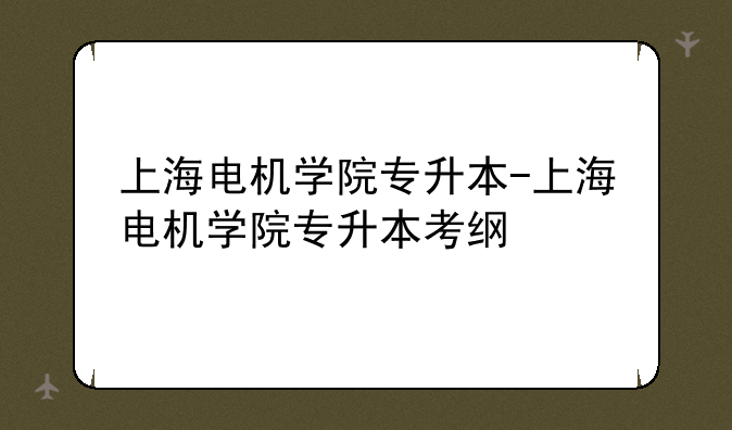 上海电机学院专升本-上海电机学院专升本考纲