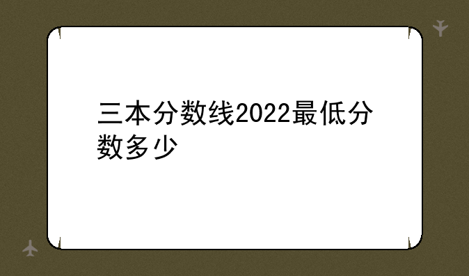 三本分数线2022最低分数多少