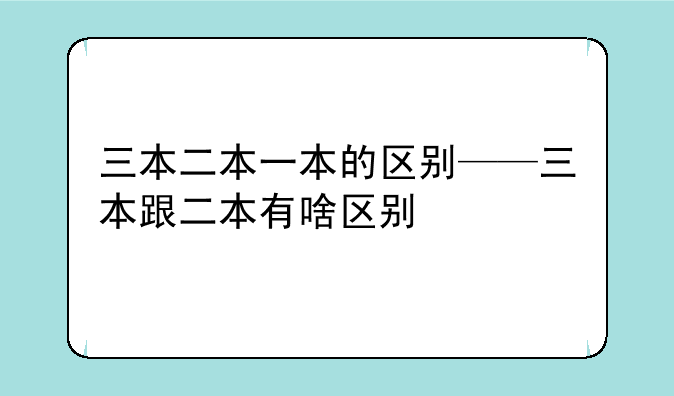 三本二本一本的区别——三本跟二本有啥区别