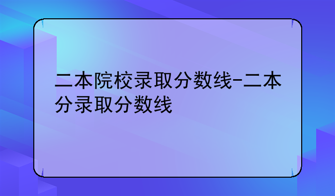 二本院校录取分数线-二本分录取分数线