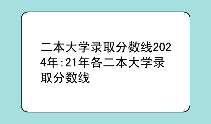 二本大学录取分数线2024年:21年各二本大学录取分数线