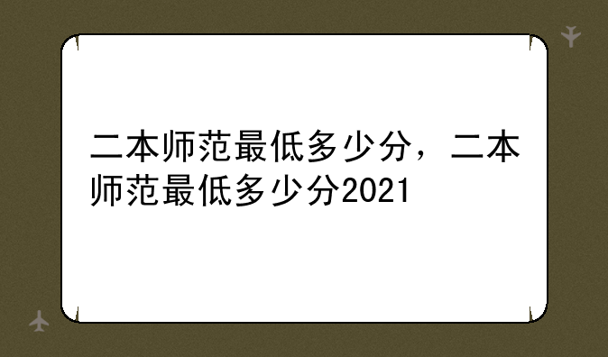 二本师范最低多少分，二本师范最低多少分2021