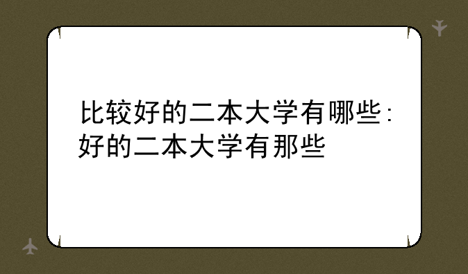 比较好的二本大学有哪些:好的二本大学有那些