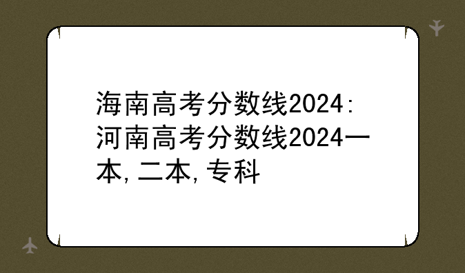 海南高考分数线2024:河南高考分数线2024一本,二本,专科