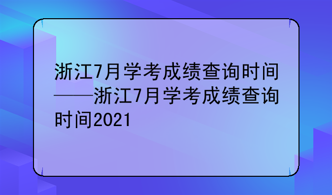 浙江7月学考成绩查询时间——浙江7月学考成绩查询时间2021