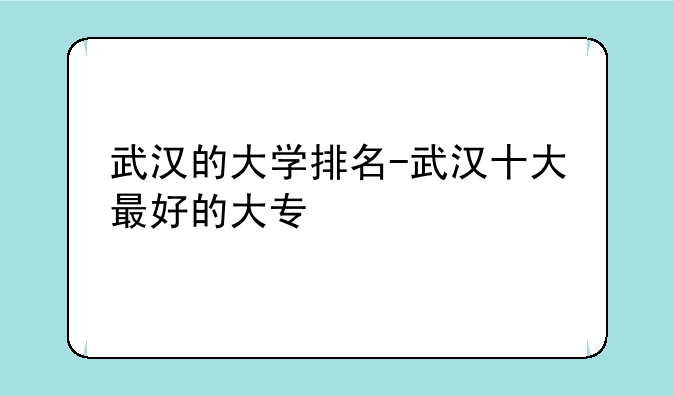 武汉的大学排名-武汉十大最好的大专