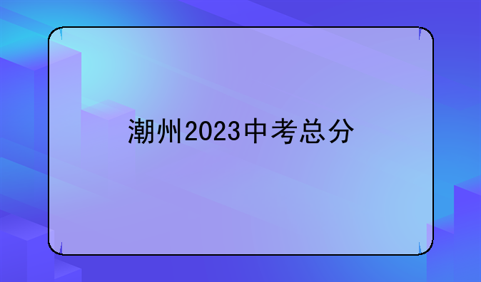 潮州2023中考总分