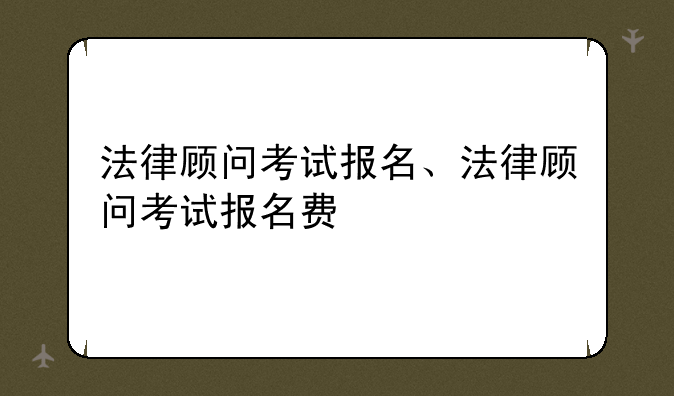 法律顾问考试报名、法律顾问考试报名费
