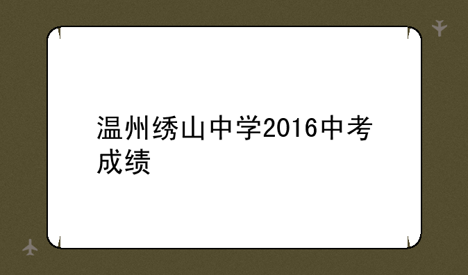 温州绣山中学2016中考成绩