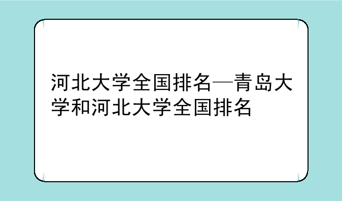 河北大学全国排名—青岛大学和河北大学全国排名