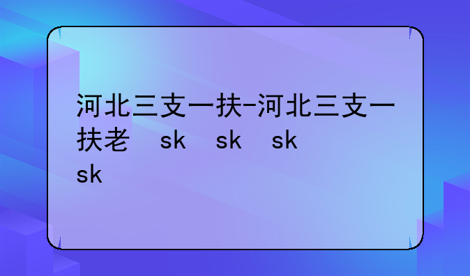河北三支一扶-河北三支一扶考什么