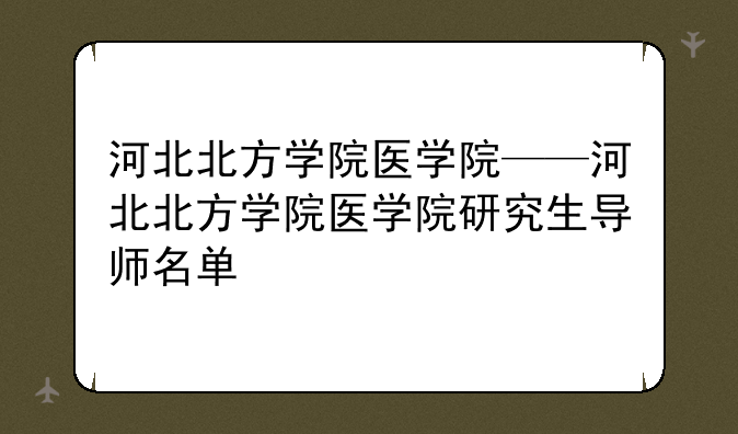河北北方学院医学院——河北北方学院医学院研究生导师名单
