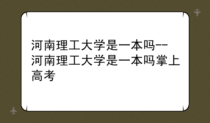 河南理工大学是一本吗--河南理工大学是一本吗掌上高考