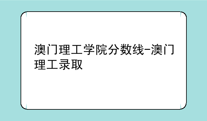 澳门理工学院分数线-澳门理工录取