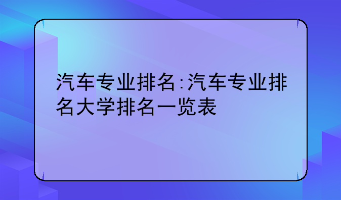 汽车专业排名:汽车专业排名大学排名一览表