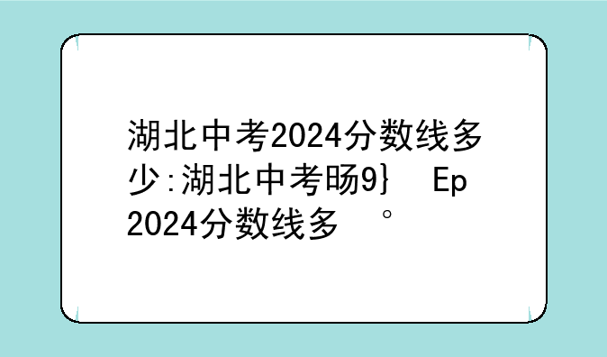 湖北中考2024分数线多少:湖北中考时间2021分数线