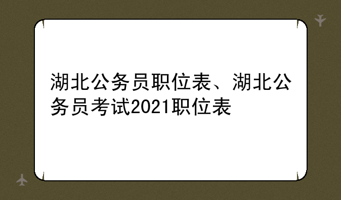 湖北公务员职位表、湖北公务员考试2021职位表