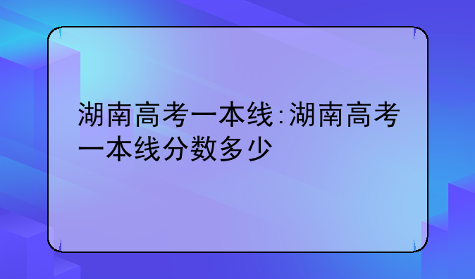 湖南高考一本线:湖南高考一本线分数多少