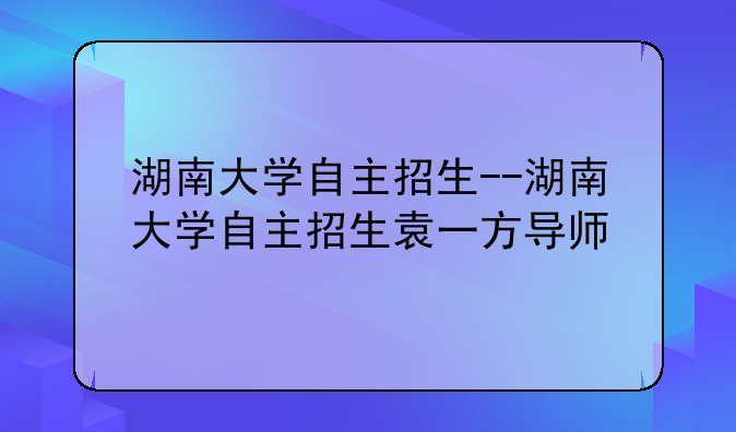 湖南大学自主招生--湖南大学自主招生袁一方导师