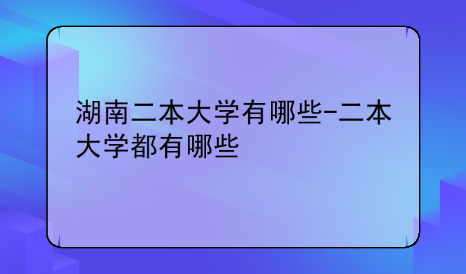 湖南二本大学有哪些-二本大学都有哪些