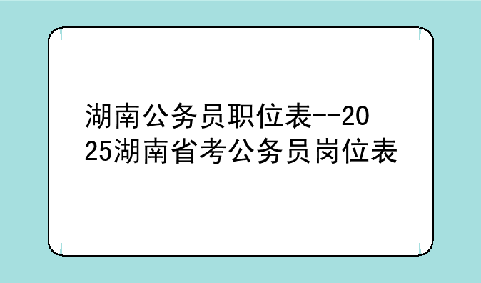 湖南公务员职位表--2025湖南省考公务员岗位表
