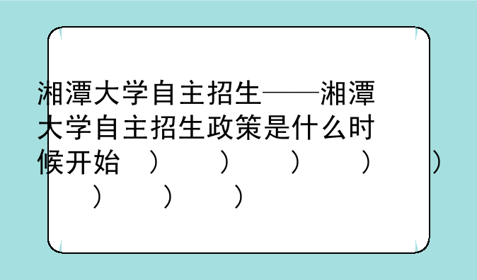 湘潭大学自主招生——湘潭大学自主招生政策是什么时候开始的