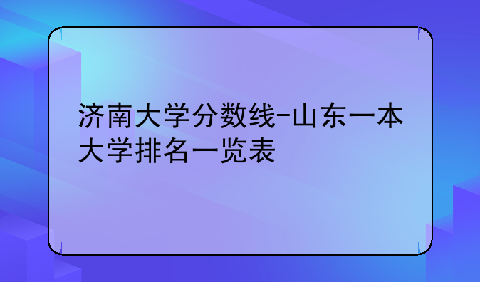济南大学分数线-山东一本大学排名一览表