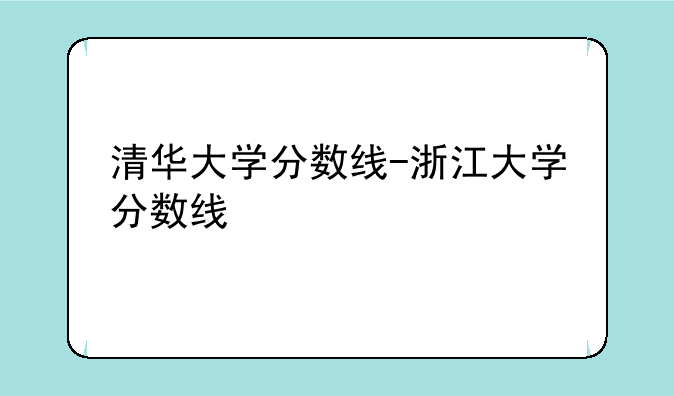 清华大学分数线-浙江大学分数线