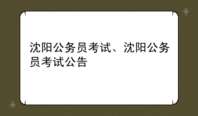 沈阳公务员考试、沈阳公务员考试公告
