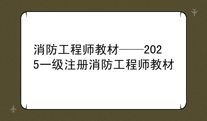 消防工程师教材——2025一级注册消防工程师教材