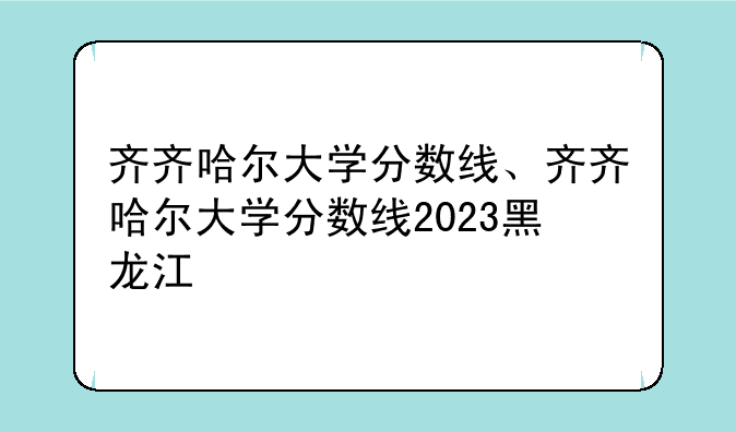 齐齐哈尔大学分数线、齐齐哈尔大学分数线2023黑龙江