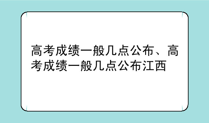 高考成绩一般几点公布、高考成绩一般几点公布江西