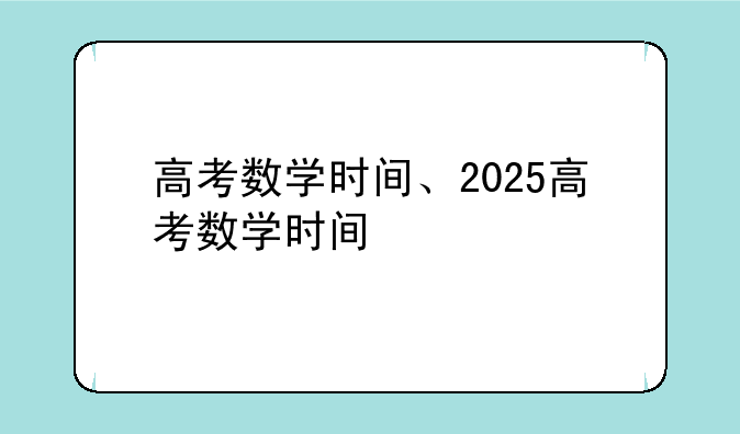高考数学时间、2025高考数学时间