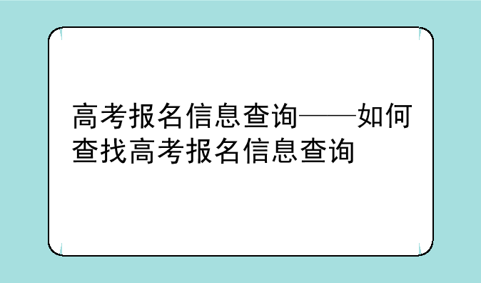 高考报名信息查询——如何查找高考报名信息查询