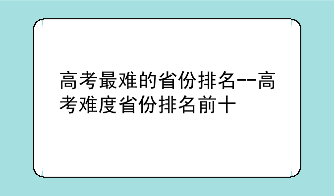高考最难的省份排名--高考难度省份排名前十