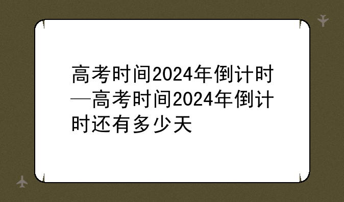 高考时间2024年倒计时—高考时间2024年倒计时还有多少天
