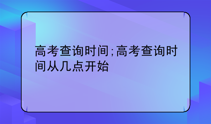 高考查询时间;高考查询时间从几点开始