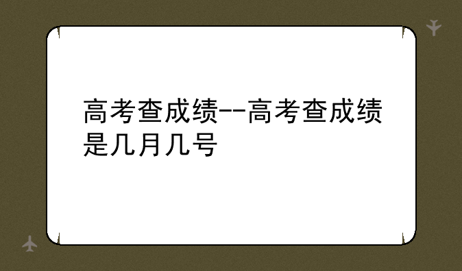 高考查成绩--高考查成绩是几月几号