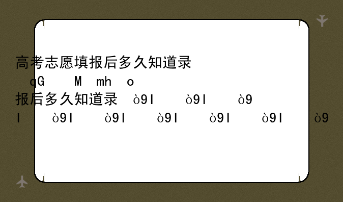 高考志愿填报后多久知道录取结果，河南高考志愿填报后多久知道录取结果