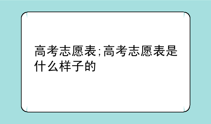高考志愿表;高考志愿表是什么样子的