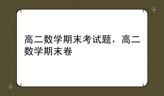 高二数学期末考试题，高二数学期末卷