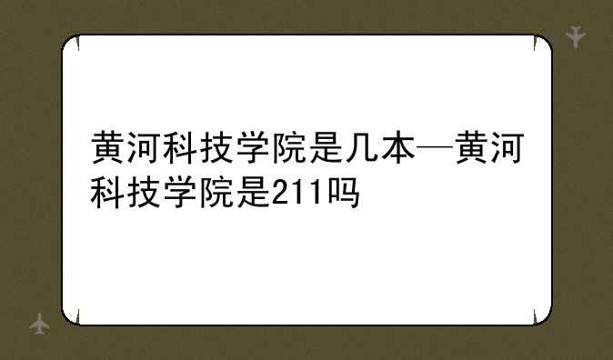 黄河科技学院是几本—黄河科技学院是211吗