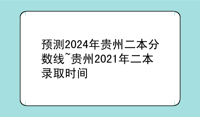 预测2024年贵州二本分数线~贵州2021年二本录取时间