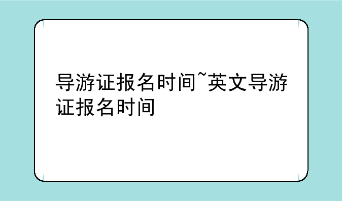 导游证报名时间~英文导游证报名时间