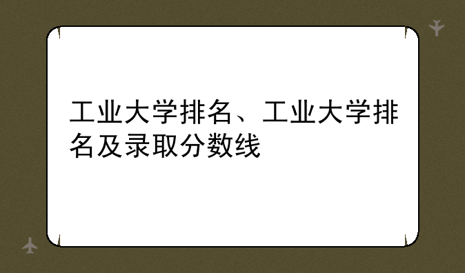 工业大学排名、工业大学排名及录取分数线