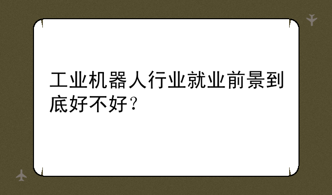 工业机器人行业就业前景到底好不好？